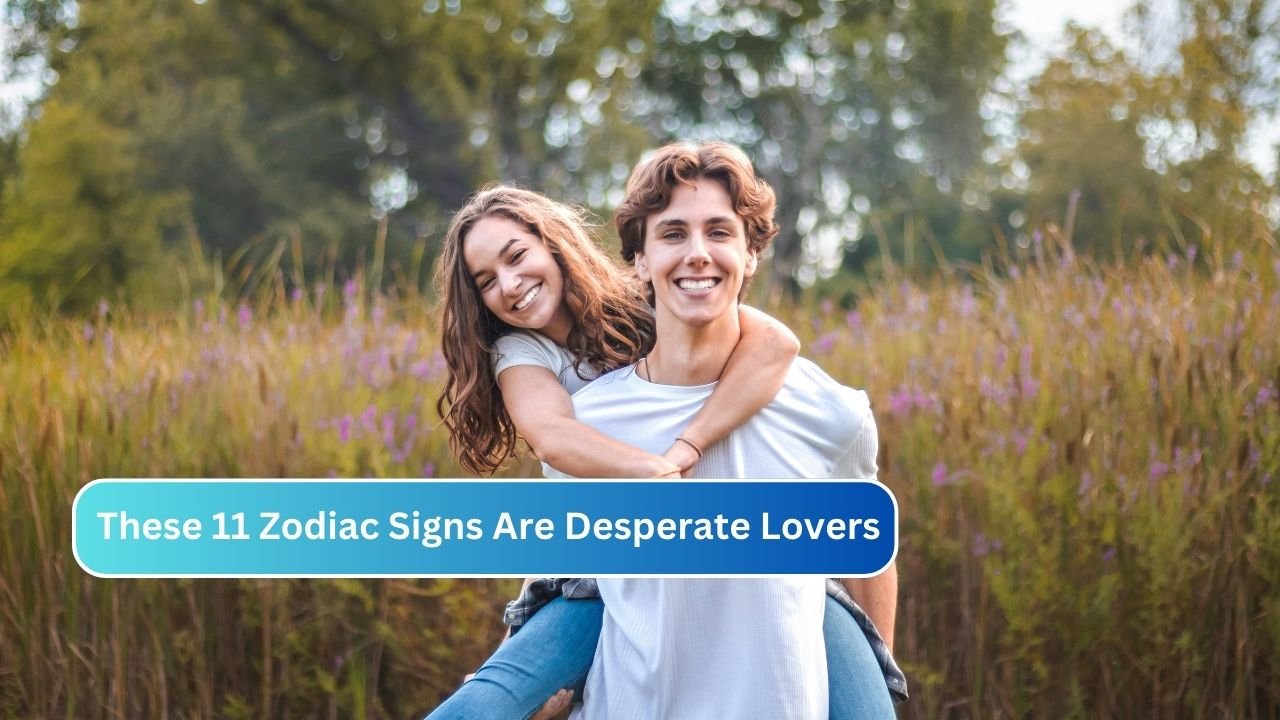 These 11 Zodiac Signs Are Desperate Lovers